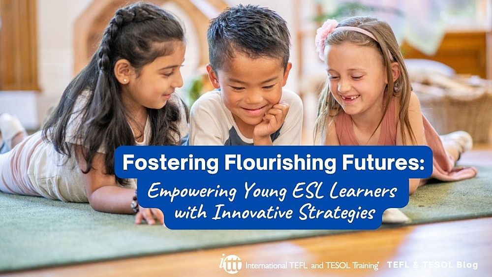 Fostering Flourishing Futures: Empowering Young ESL Learners with Innovative Strategies | ITTT | TEFL Blog