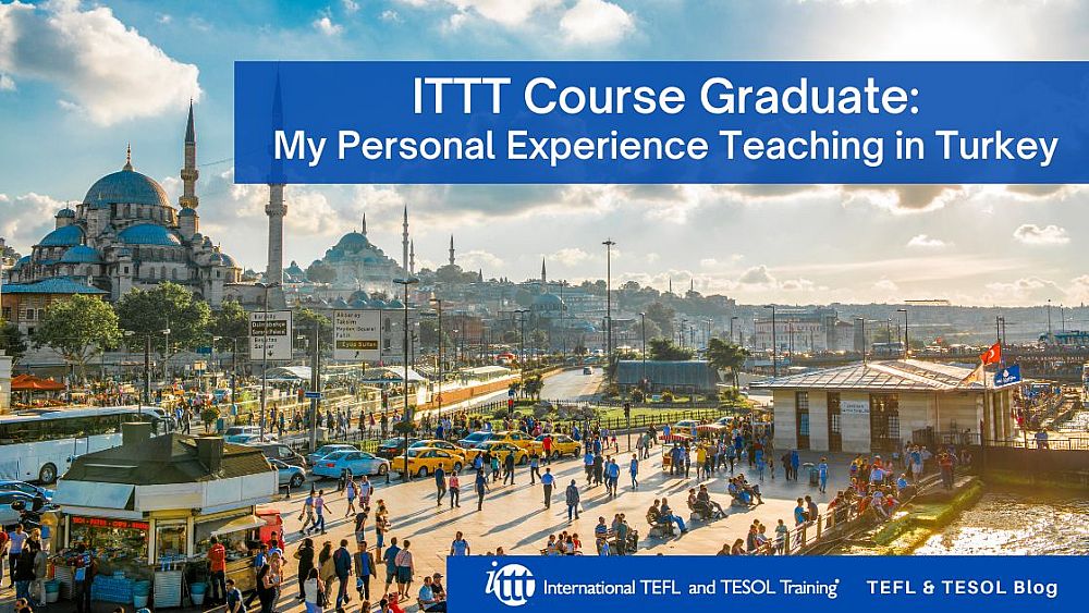 ITTT Course Graduate: My Personal Experience Teaching in Turkey | ITTT | TEFL Blog