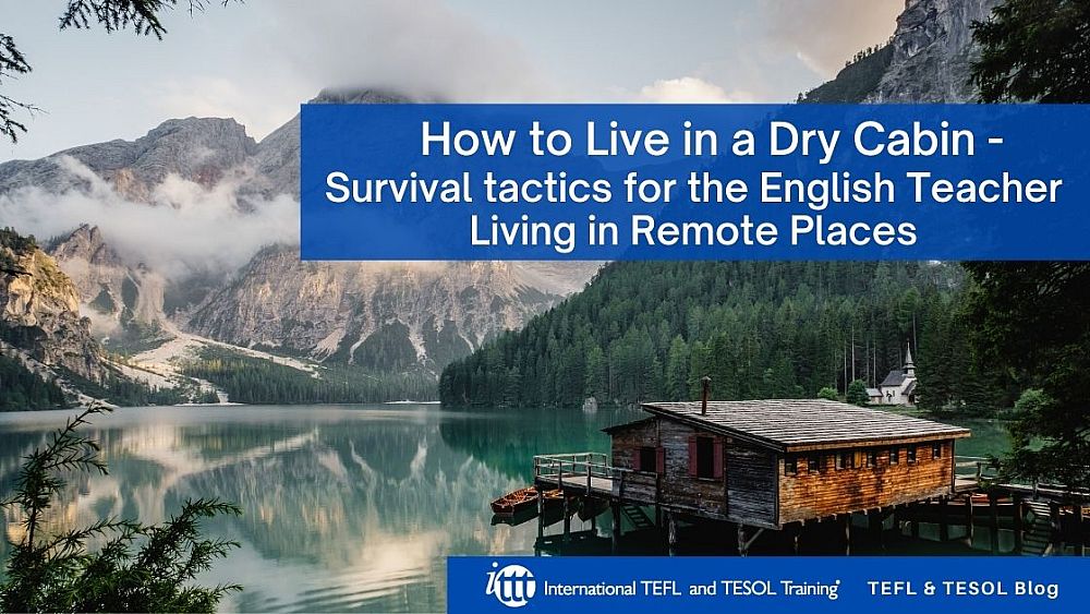 How to Live in a Dry Cabin - Survival tactics for the English Teacher living in Remote Places | ITTT | TEFL Blog